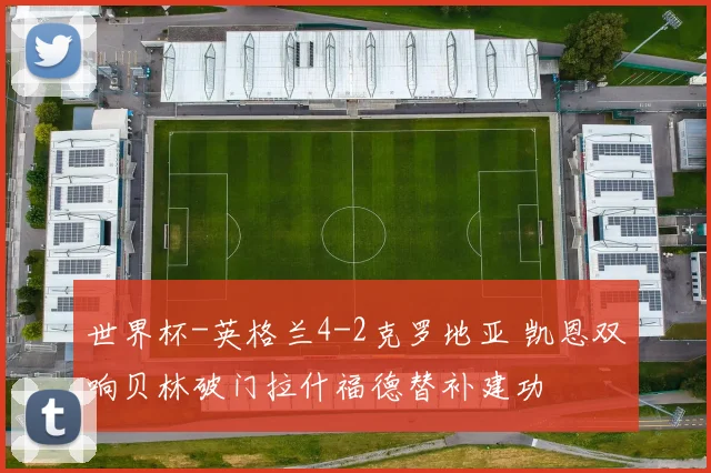 世界杯-英格兰4-2克罗地亚 凯恩双响贝林破门拉什福德替补建功