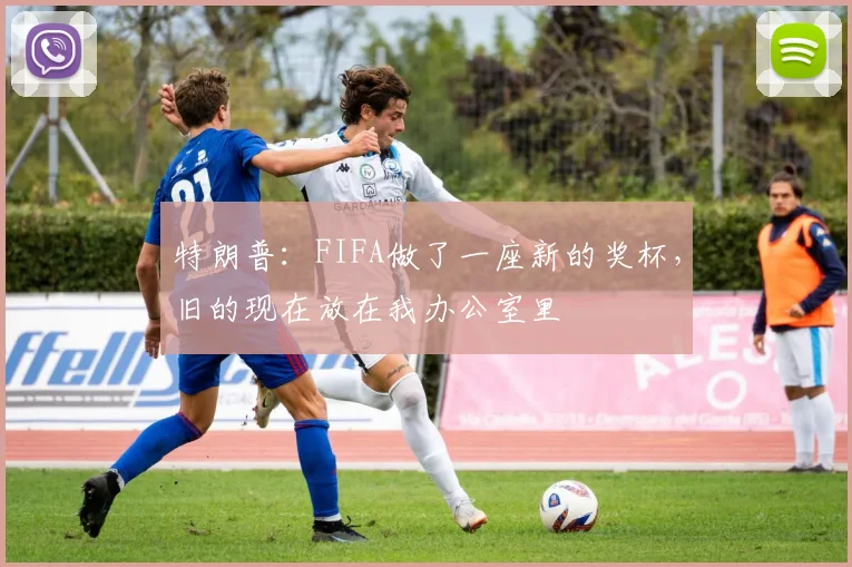 特朗普：FIFA做了一座新的奖杯，旧的现在放在我办公室里